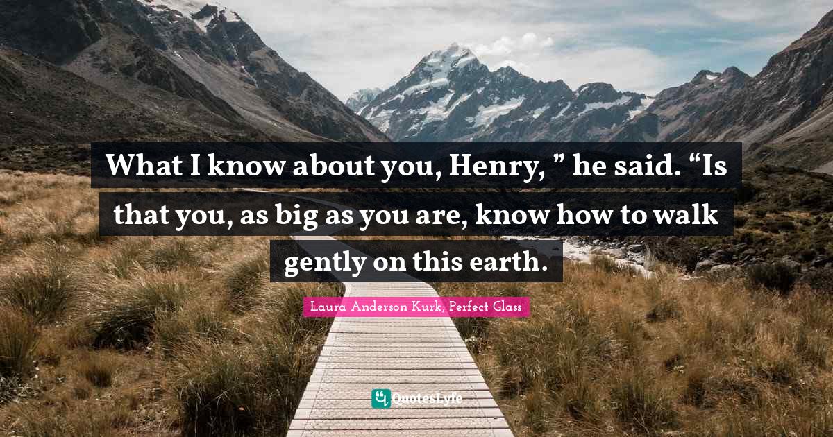 Young Adult Fiction Quotes: "What I know about you, Henry, ” he said. “Is that you, as big as you are, know how to walk gently on this earth."