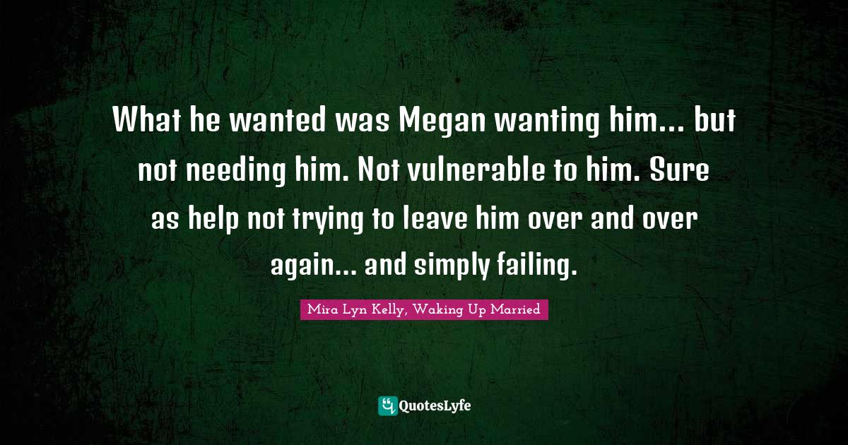 What he wanted was Megan wanting him... but not needing him. Not vulnerable to him. Sure as help not trying to leave him over and over again... and simply failing.