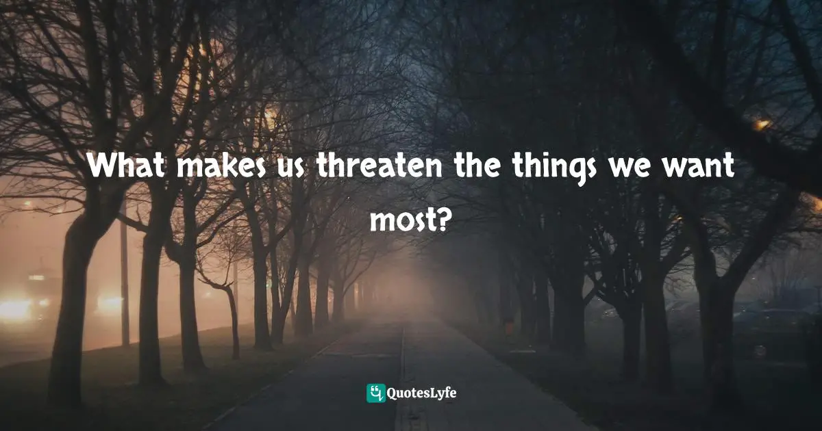 What makes us threaten the things we want most?