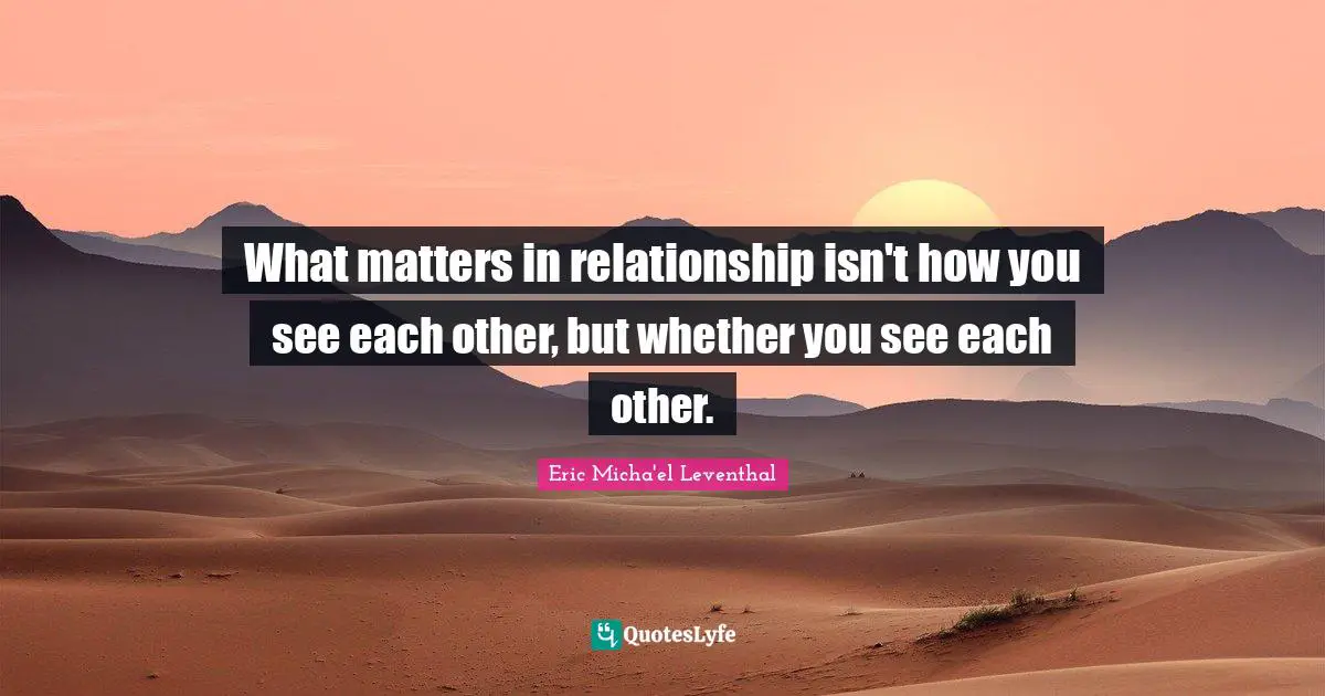 What matters in relationship isn't how you see each other, but whether you see each other.