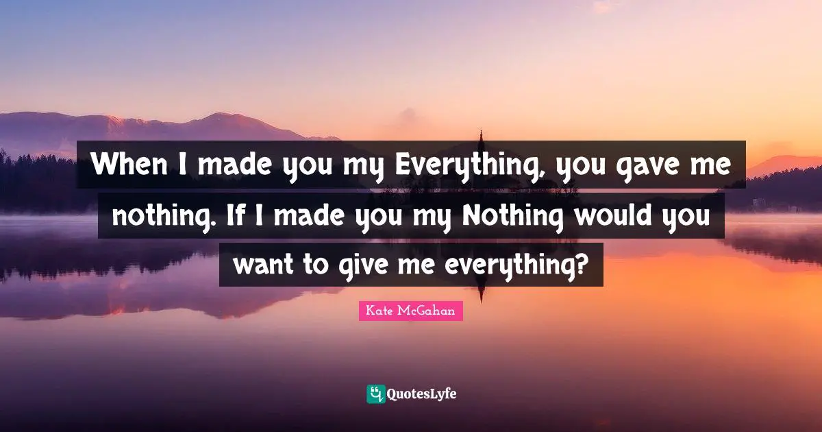 When I made you my Everything, you gave me nothing. If I made you my Nothing would you want to give me everything?