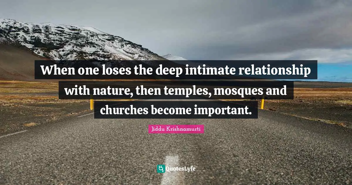 Jiddu Krishnamurti Quotes: "When one loses the deep intimate relationship with nature, then temples, mosques and churches become important."