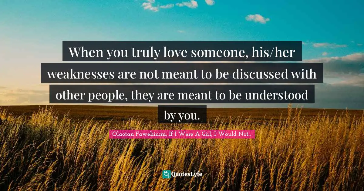 When you truly love someone, his/her weaknesses are not meant to be discussed with other people, they are meant to be understood by you.