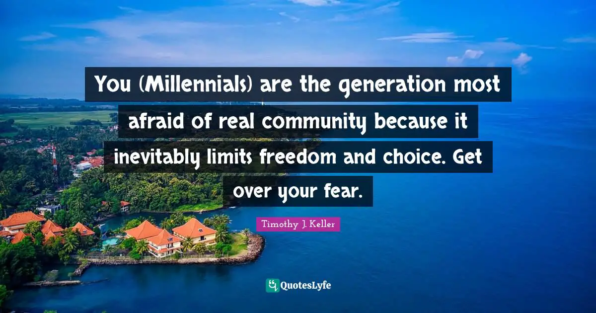 Timothy J. Keller Quotes: "You (Millennials) are the generation most afraid of real community because it inevitably limits freedom and choice. Get over your fear."