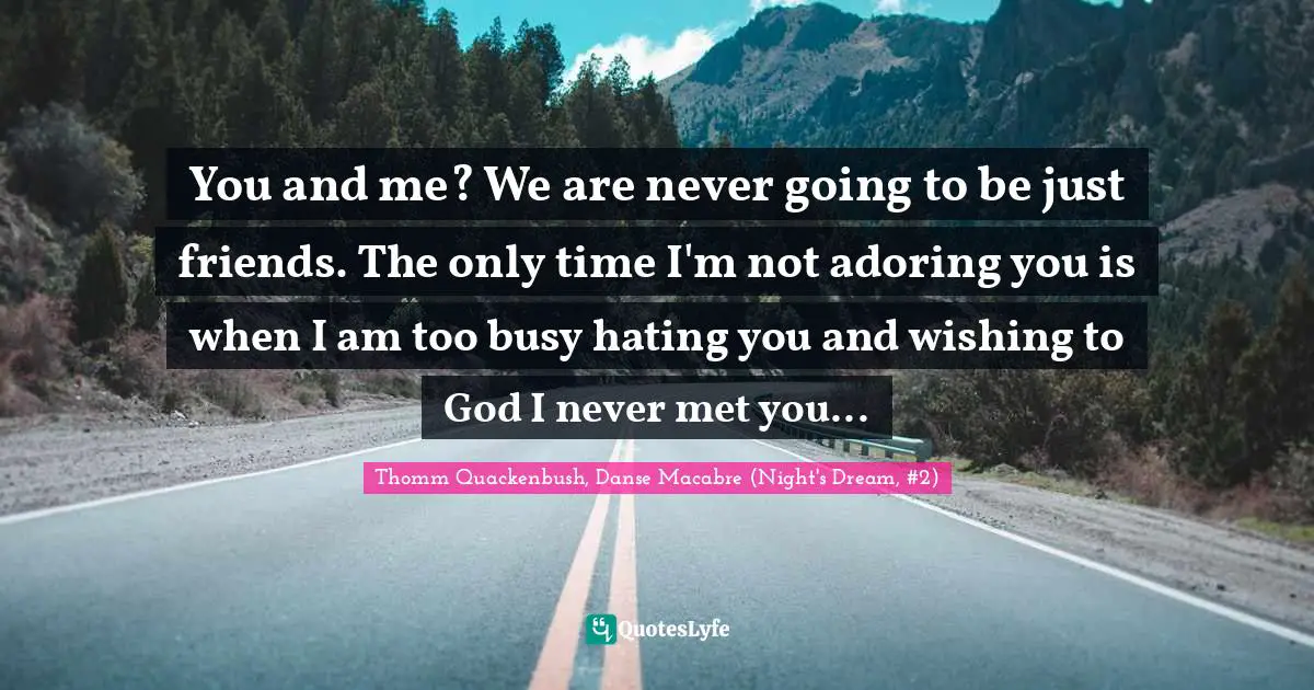 Wishing Quotes: "You and me? We are never going to be just friends. The only time I'm not adoring you is when I am too busy hating you and wishing to God I never met you..."