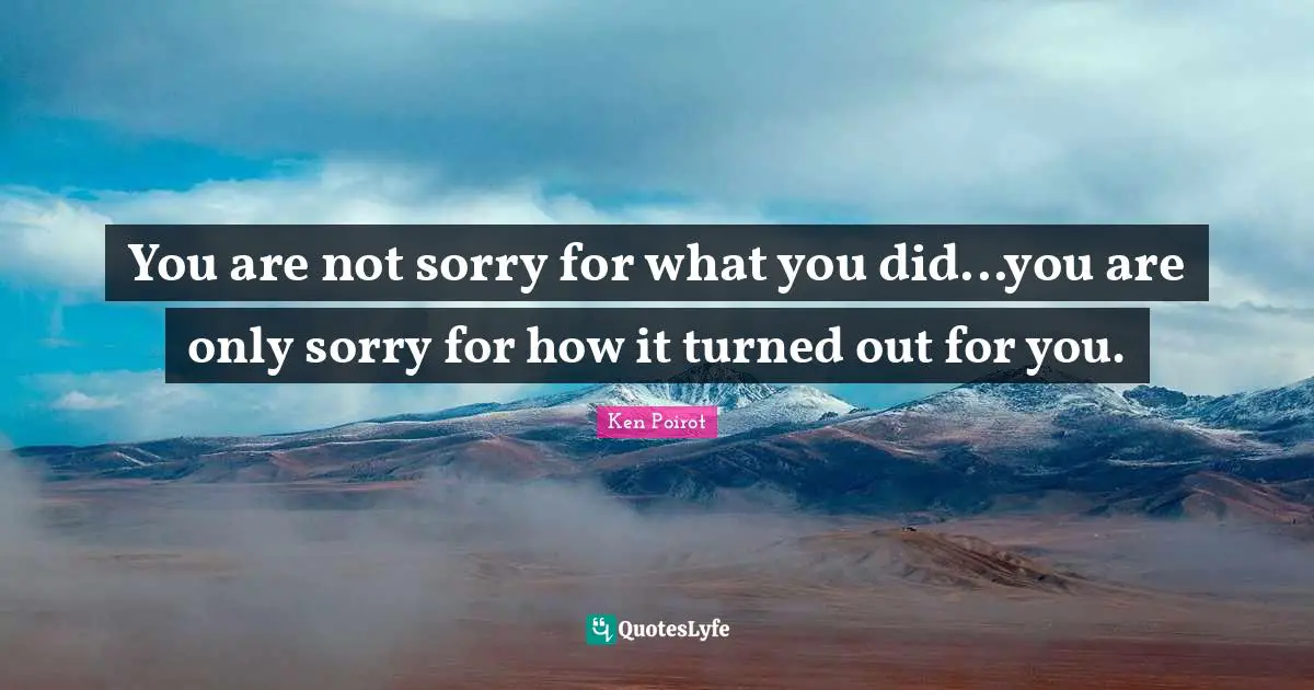 Not Sorry Quotes: "You are not sorry for what you did...you are only sorry for how it turned out for you."