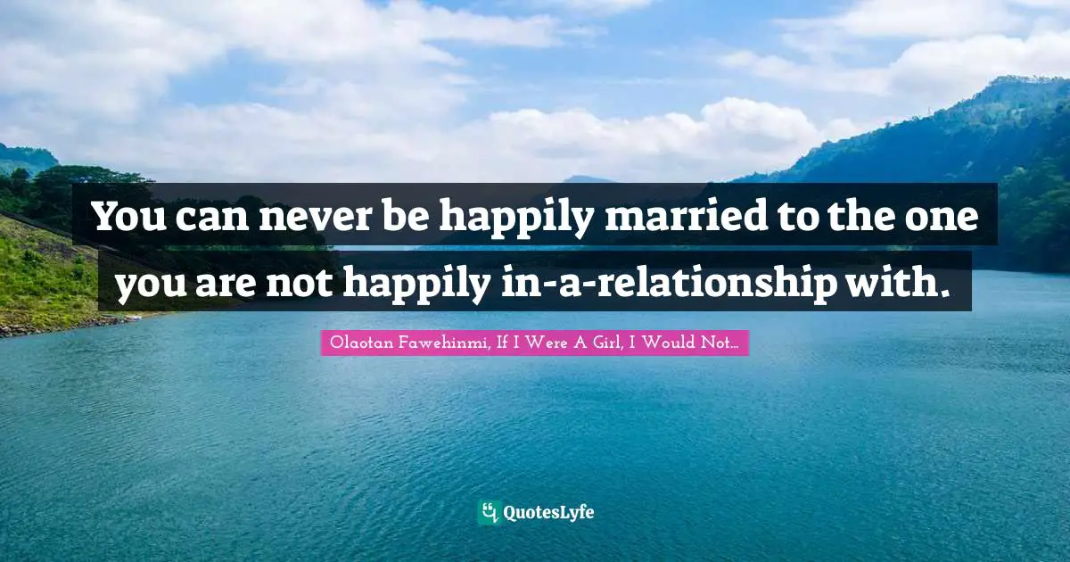 You can never be happily married to the one you are not happily in-a-relationship with.