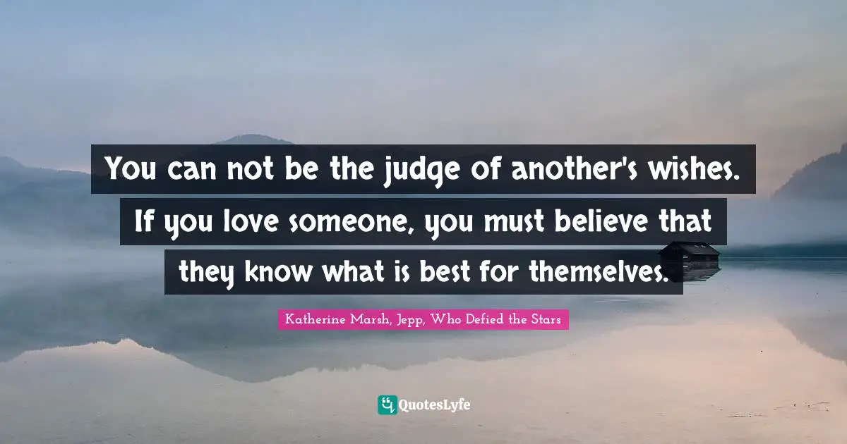 You can not be the judge of another's wishes. If you love someone, you must believe that they know what is best for themselves.