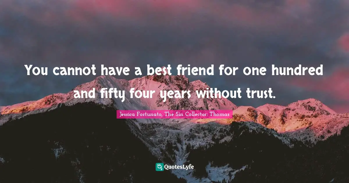 You cannot have a best friend for one hundred and fifty four years without trust.