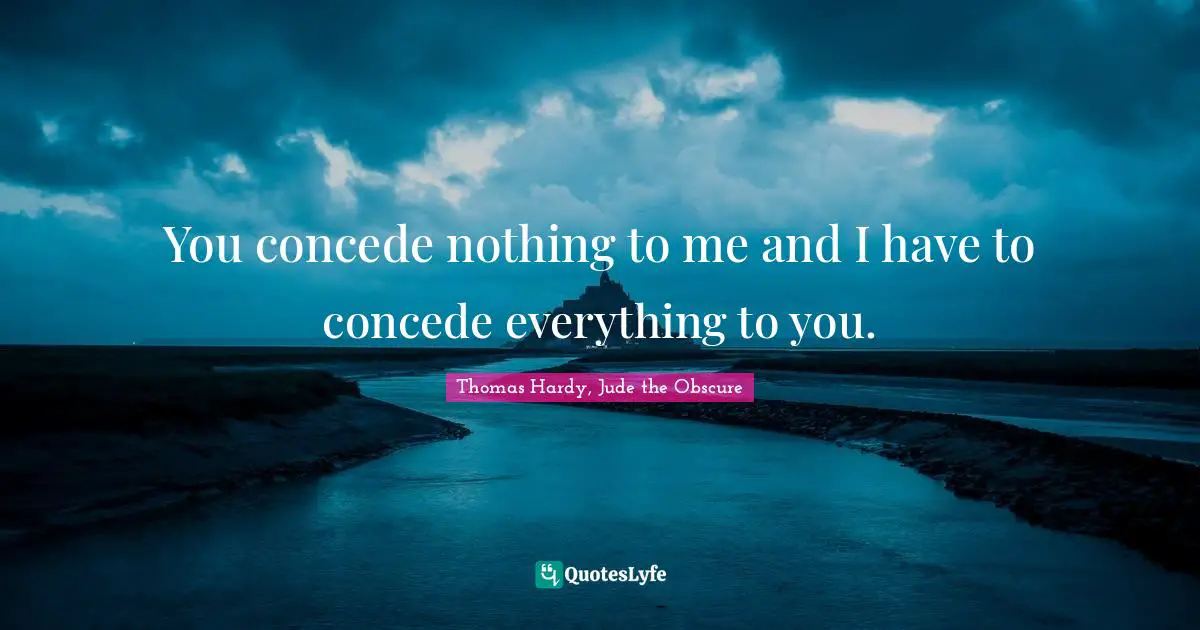 You concede nothing to me and I have to concede everything to you.