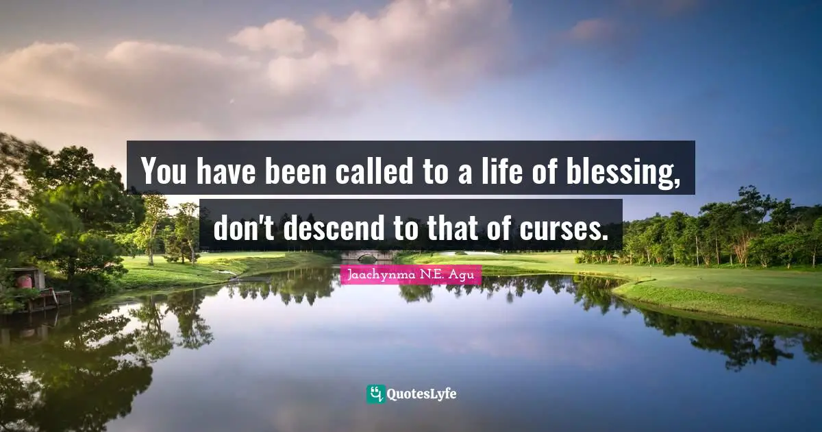 Jaachynma N.E. Agu Quotes: You have been called to a life of blessing, don't descend to that of curses.