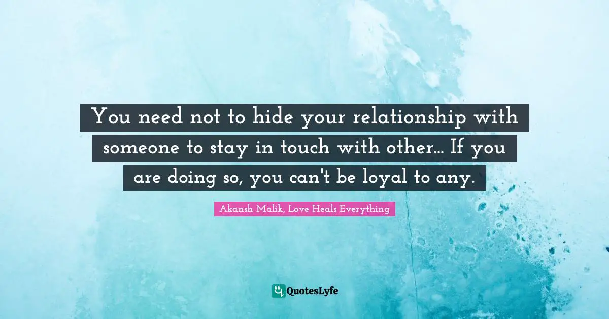 You need not to hide your relationship with someone to stay in touch with other... If you are doing so, you can't be loyal to any.