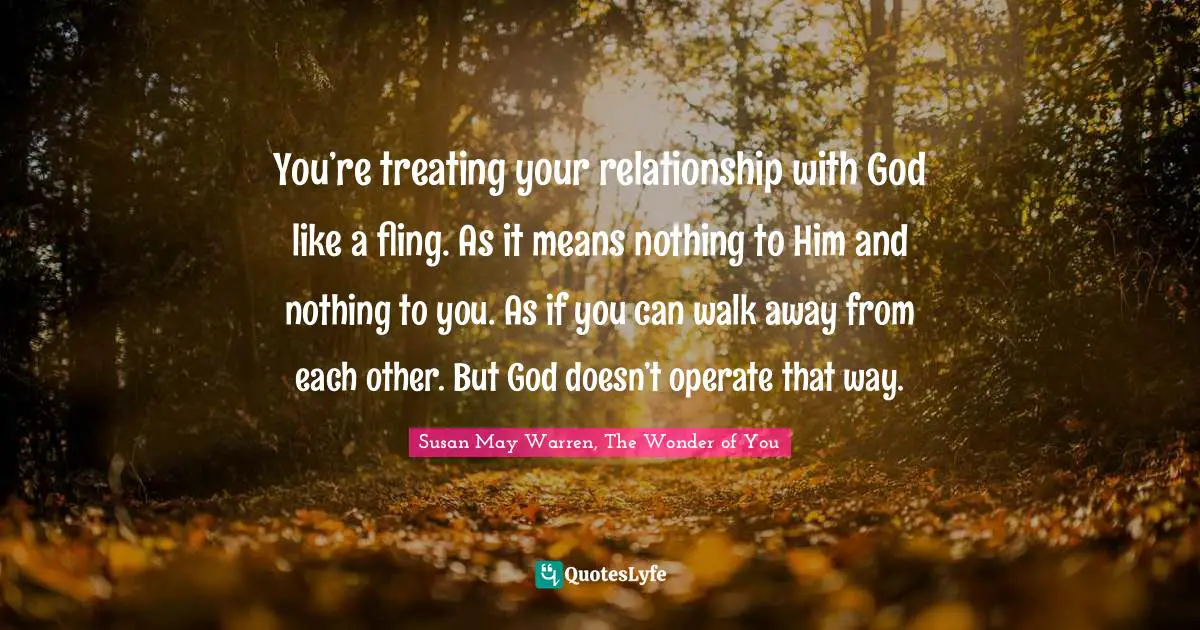 You’re treating your relationship with God like a fling. As it means nothing to Him and nothing to you. As if you can walk away from each other. But God doesn’t operate that way.