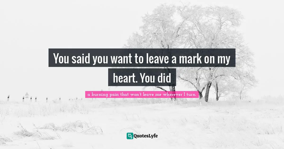 You said you want to leave a mark on my heart. You did