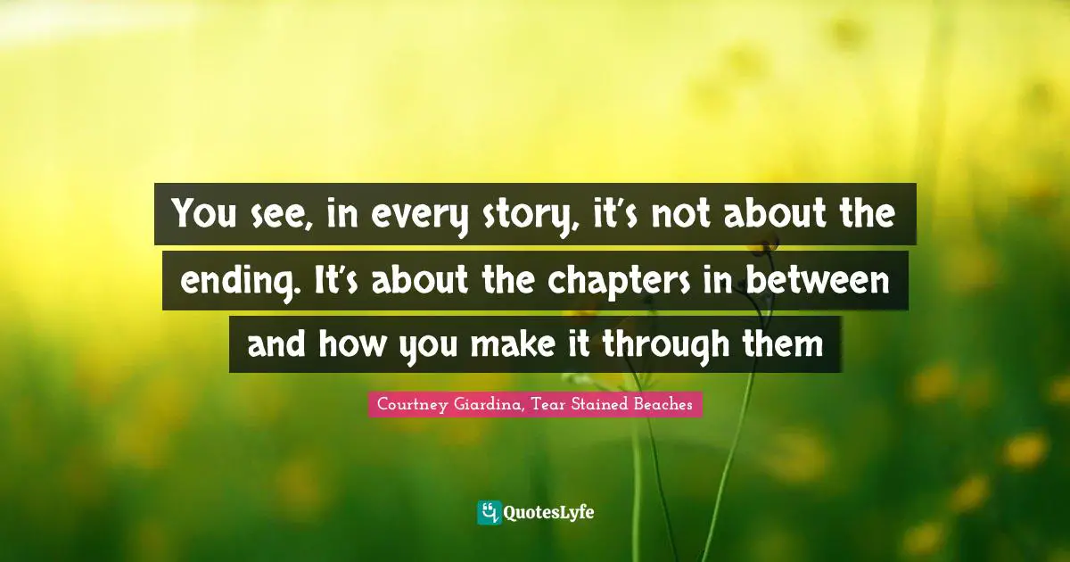 You see, in every story, it’s not about the ending. It’s about the chapters in between and how you make it through them