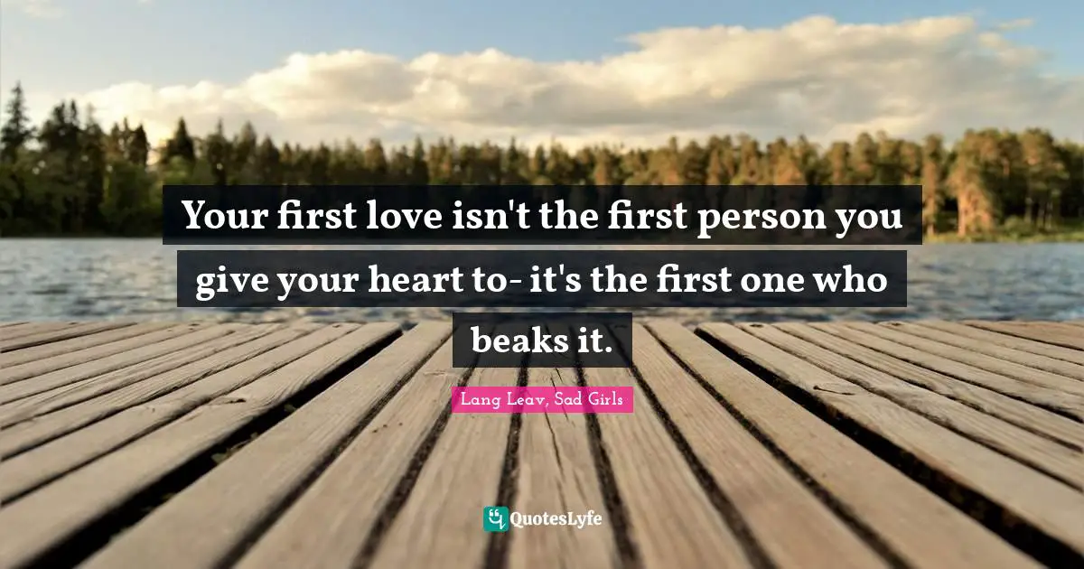 Your first love isn't the first person you give your heart to- it's the first one who beaks it.
