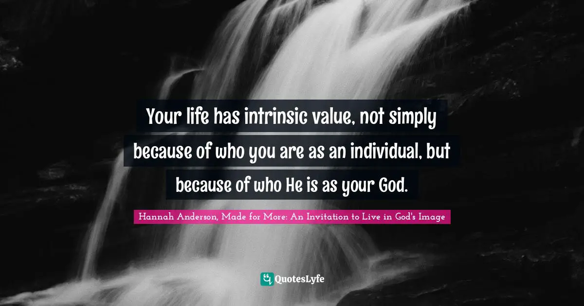 Your life has intrinsic value, not simply because of who you are as an individual, but because of who He is as your God.