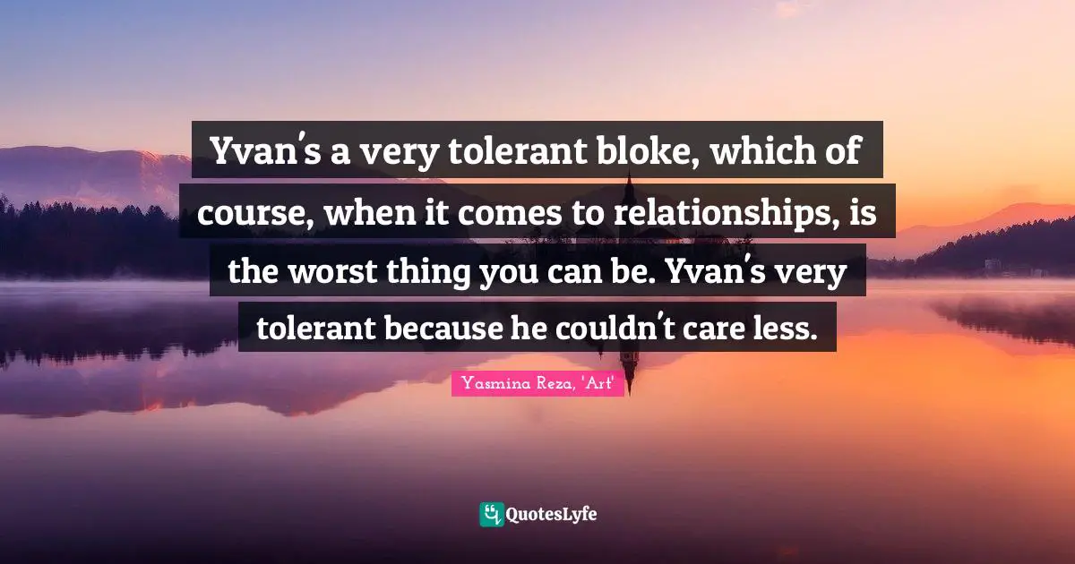 Yvan's a very tolerant bloke, which of course, when it comes to relationships, is the worst thing you can be. Yvan's very tolerant because he couldn't care less.