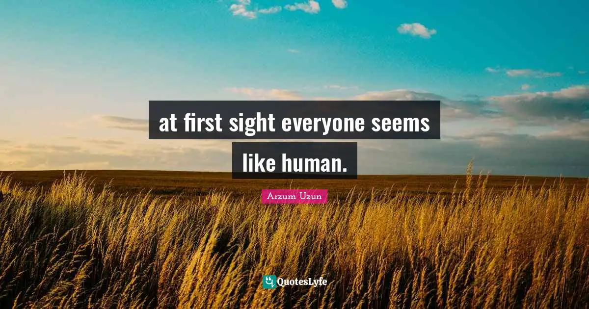 at first sight everyone seems like human.