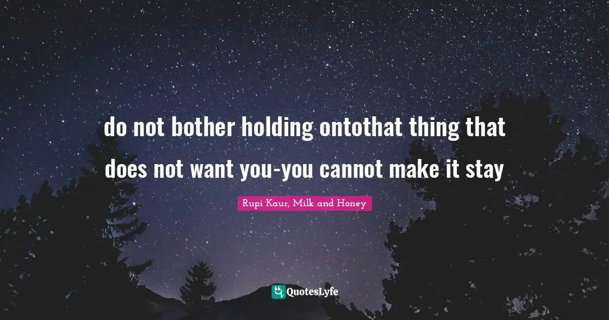 do not bother holding ontothat thing that does not want you-you cannot make it stay
