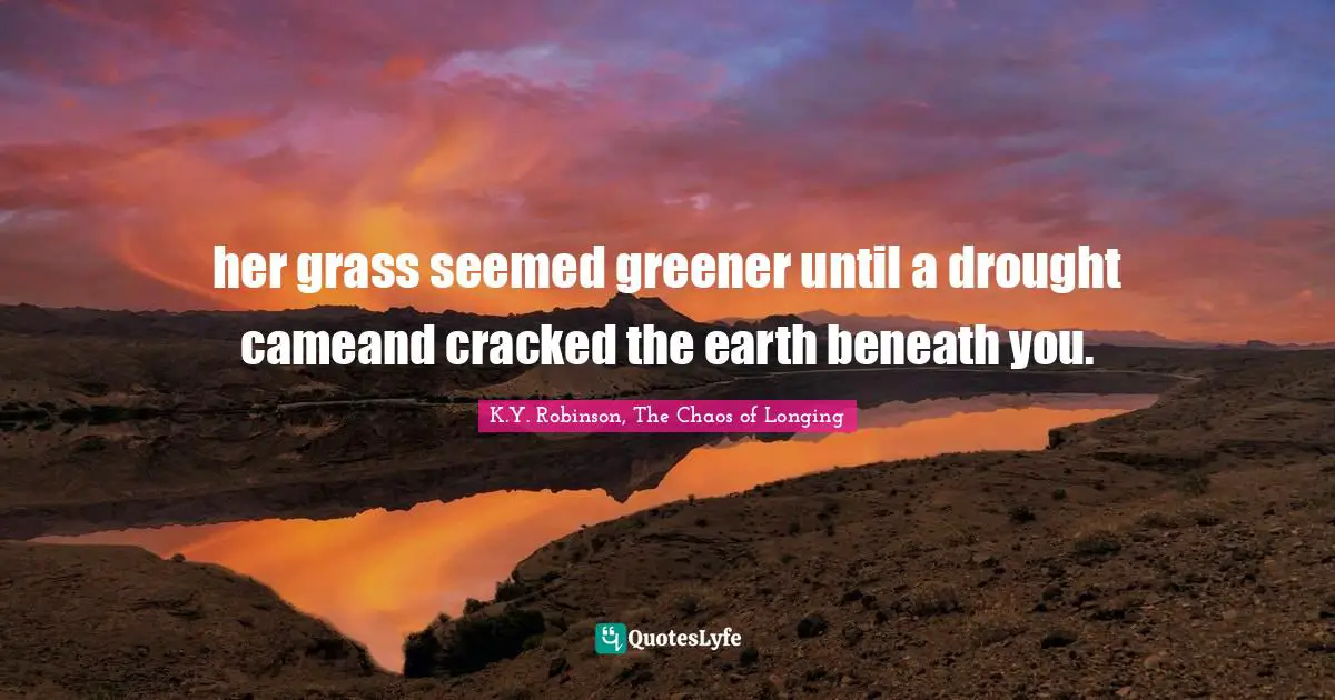 her grass seemed greener until a drought cameand cracked the earth beneath you.
