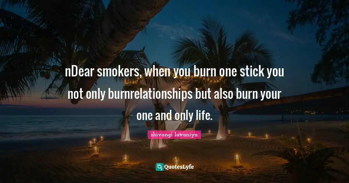 nDear smokers, when you burn one stick you not only burnrelationships but also burn your one and only life.