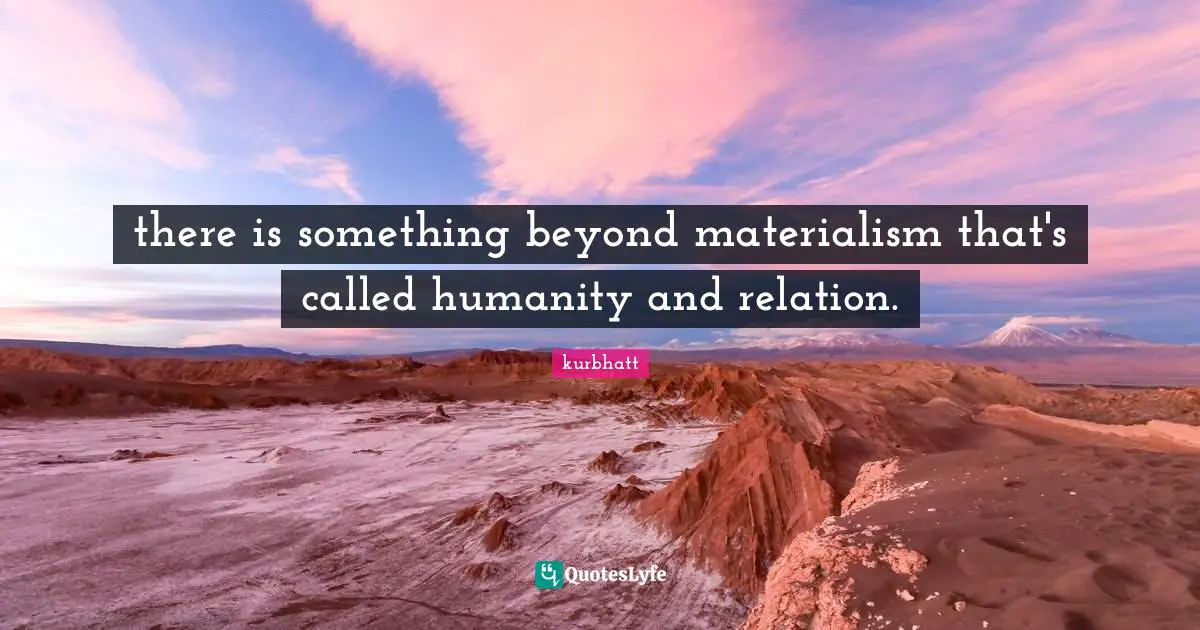 there is something beyond materialism that's called humanity and relation.
