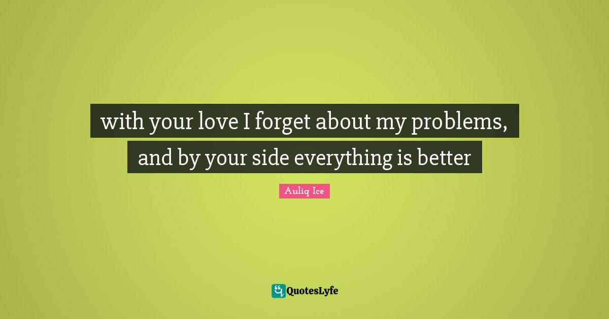 with your love I forget about my problems, and by your side everything is better