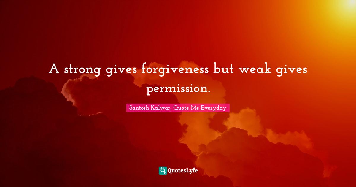 A strong gives forgiveness but weak gives permission.