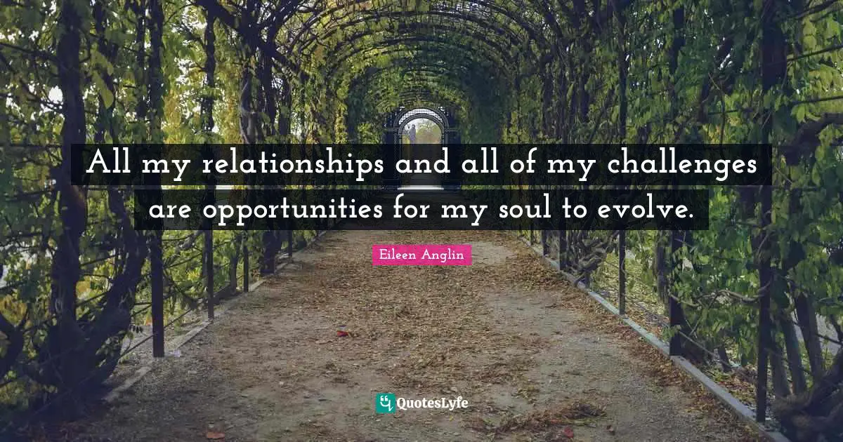 Eileen Anglin Quotes: "All my relationships and all of my challenges are opportunities for my soul to evolve."