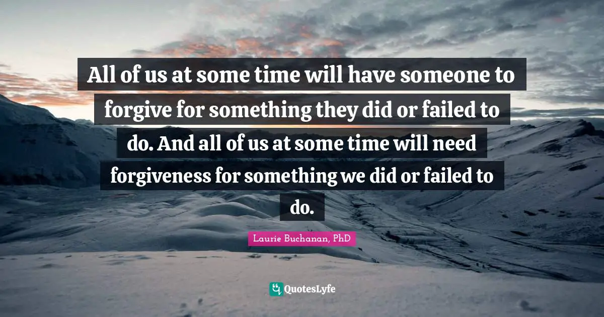 All of us at some time will have someone to forgive for something they did or failed to do. And all of us at some time will need forgiveness for something we did or failed to do.