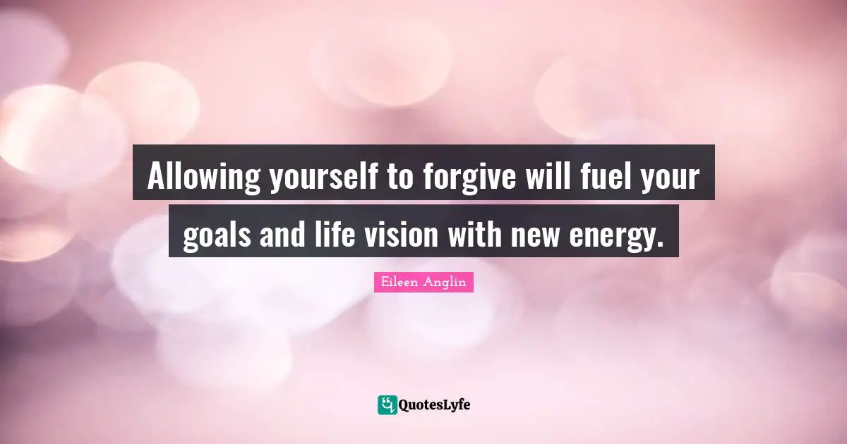 Allowing yourself to forgive will fuel your goals and life vision with new energy.