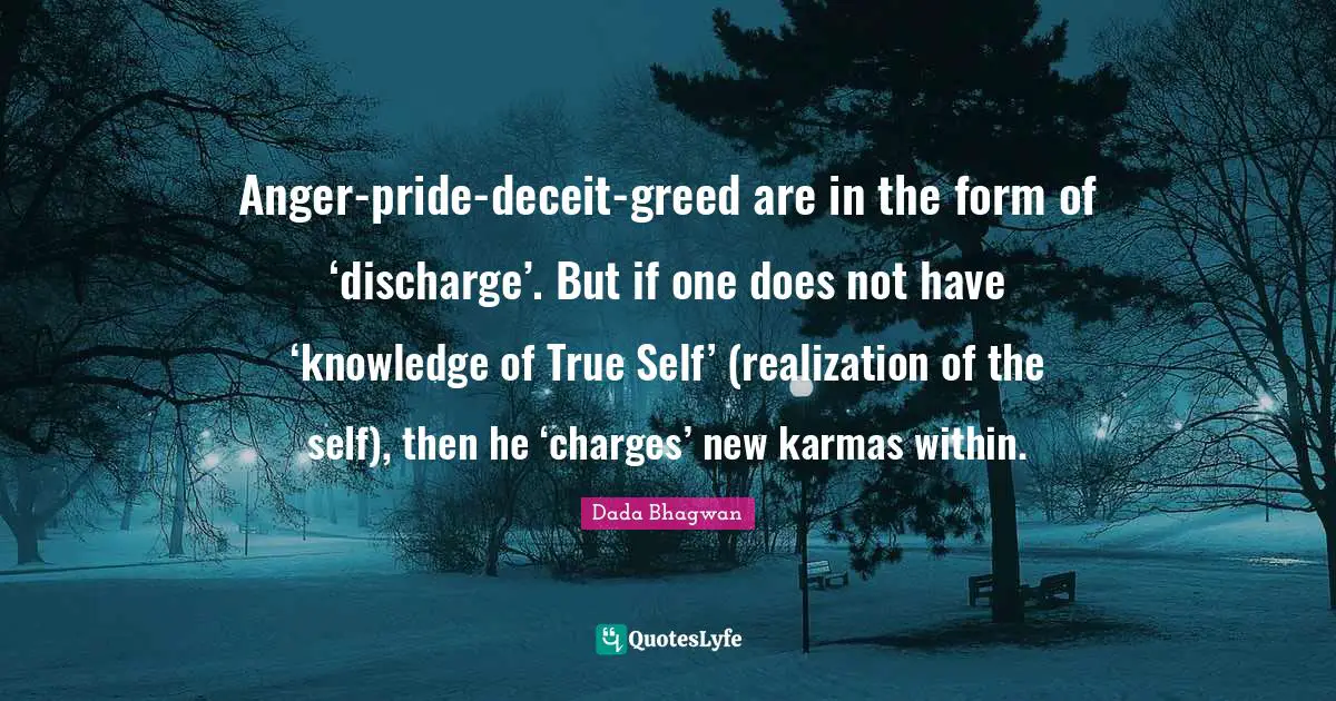 Anger-pride-deceit-greed are in the form of ‘discharge’. But if one does not have ‘knowledge of True Self’ (realization of the self), then he ‘charges’ new karmas within.