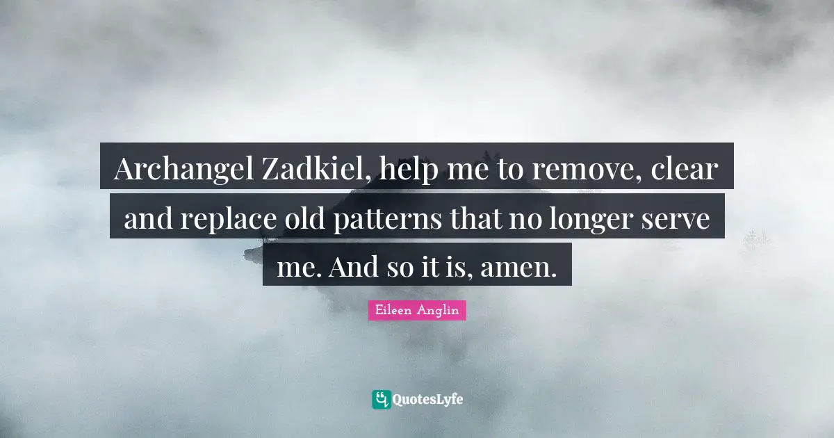 Archangel Zadkiel, help me to remove, clear and replace old patterns that no longer serve me. And so it is, amen.