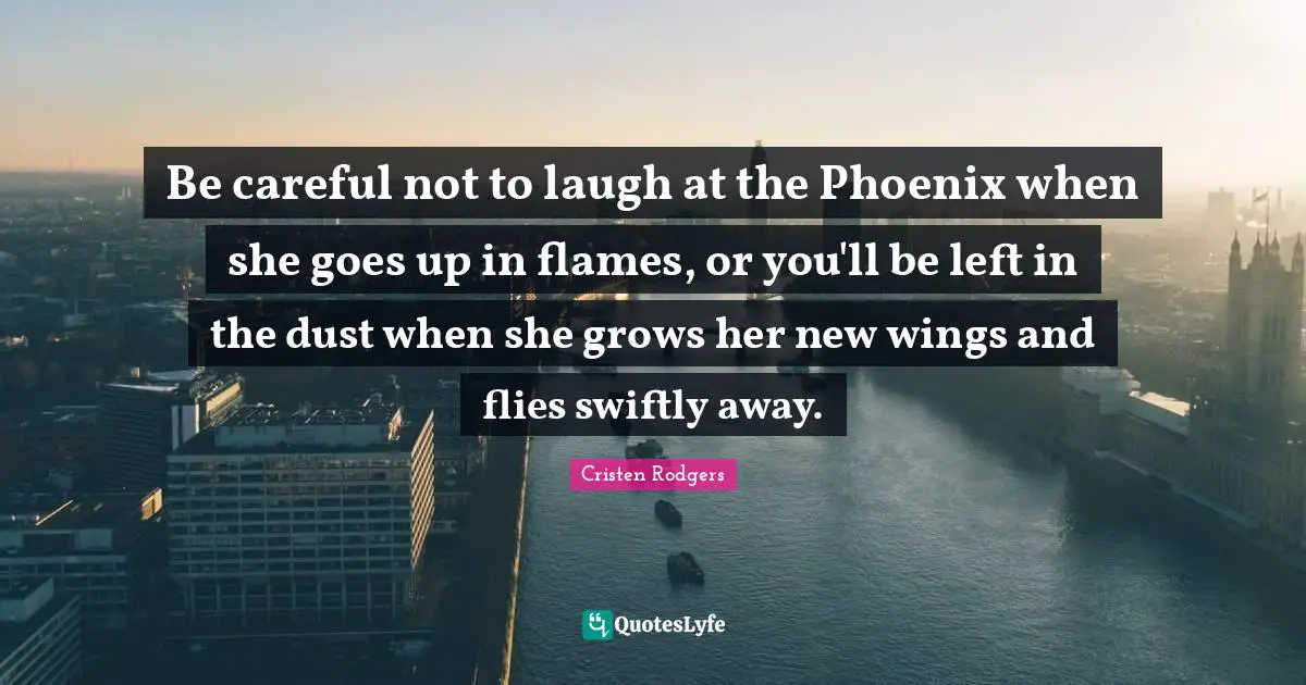 Be careful not to laugh at the Phoenix when she goes up in flames, or you'll be left in the dust when she grows her new wings and flies swiftly away.