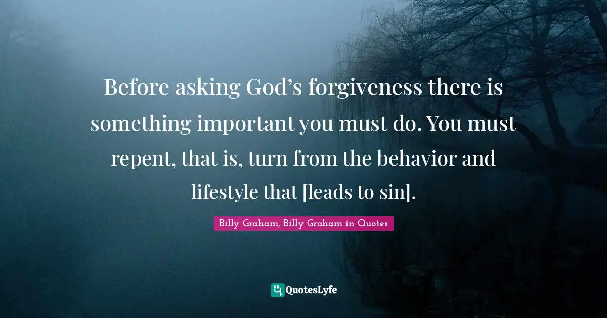 Before asking God’s forgiveness there is something important you must do. You must repent, that is, turn from the behavior and lifestyle that [leads to sin].