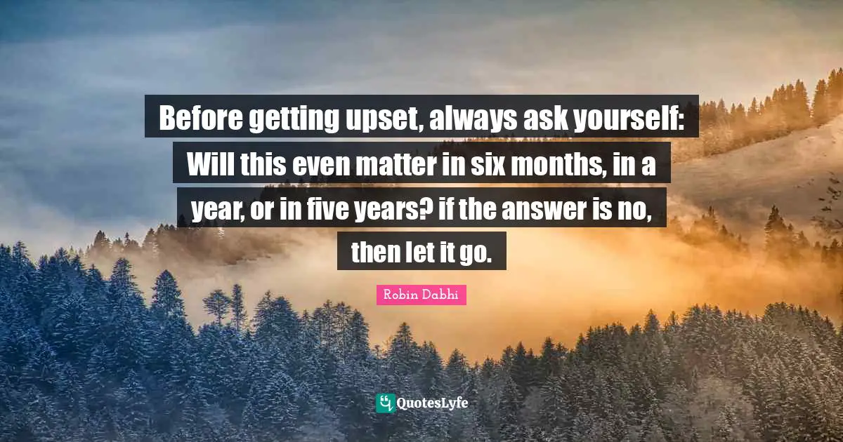 Robin Dabhi Quotes: "Before getting upset, always ask yourself: Will this even matter in six months, in a year, or in five years? if the answer is no, then let it go."