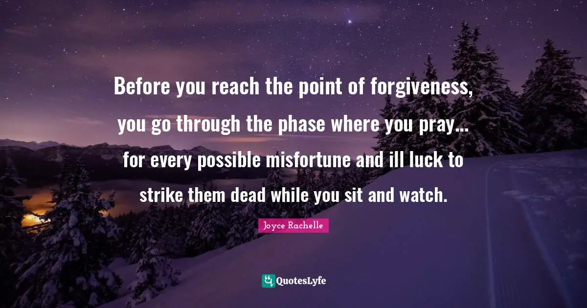 Joyce Rachelle Quotes: Before you reach the point of forgiveness, you go through the phase where you pray... for every possible misfortune and ill luck to strike them dead while you sit and watch.