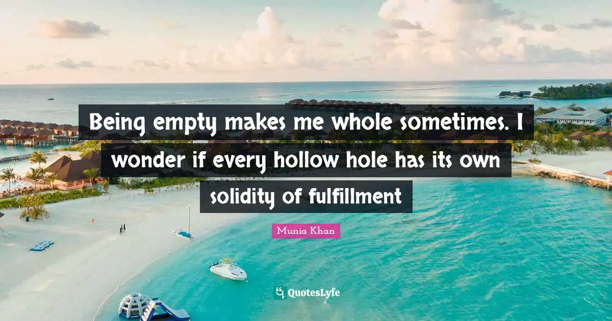 Solidity Quotes: "Being empty makes me whole sometimes. I wonder if every hollow hole has its own solidity of fulfillment"