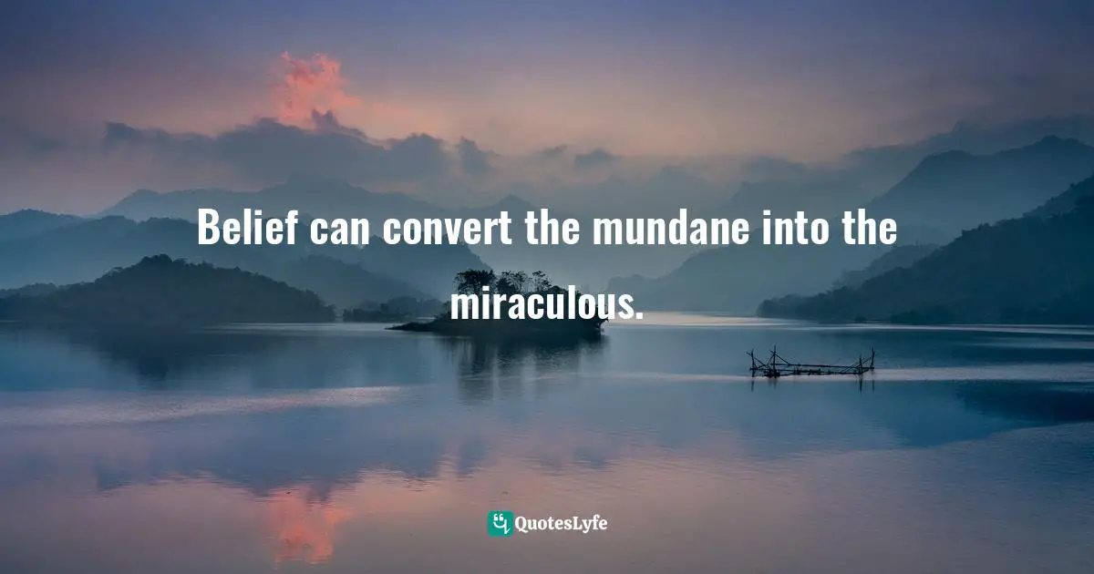 Belief can convert the mundane into the miraculous.