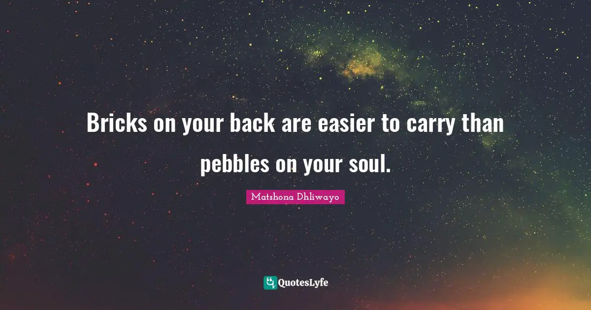 Matshona Dhliwayo Quotes: Bricks on your back are easier to carry than pebbles on your soul.