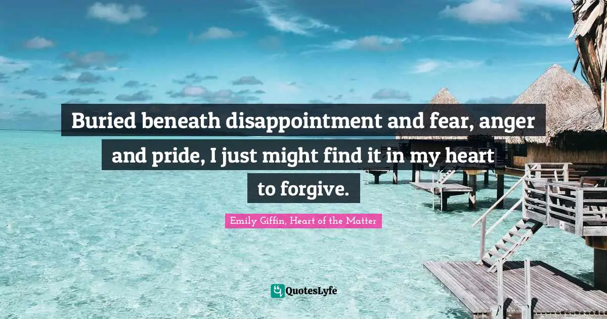 Buried beneath disappointment and fear, anger and pride, I just might find it in my heart to forgive.