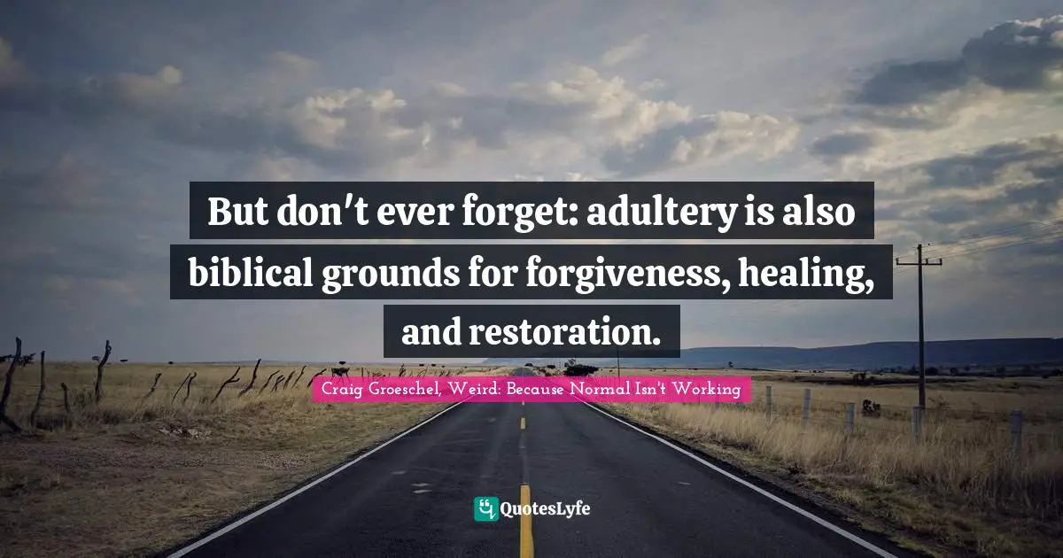 But don't ever forget: adultery is also biblical grounds for forgiveness, healing, and restoration.