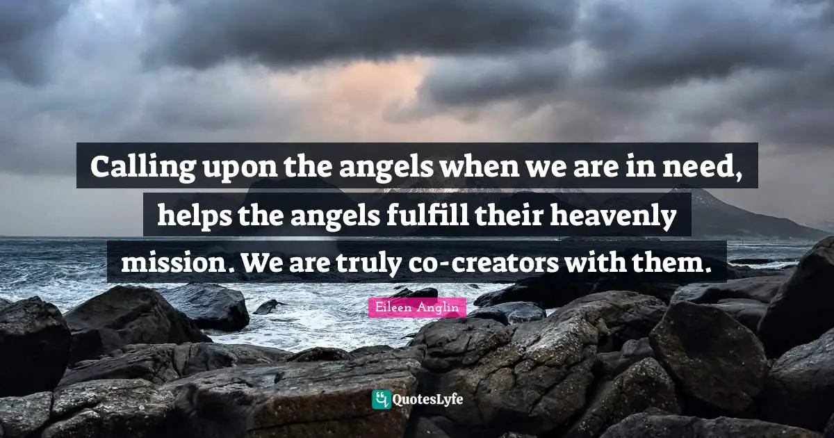Eileen Anglin Quotes: Calling upon the angels when we are in need, helps the angels fulfill their heavenly mission. We are truly co-creators with them.