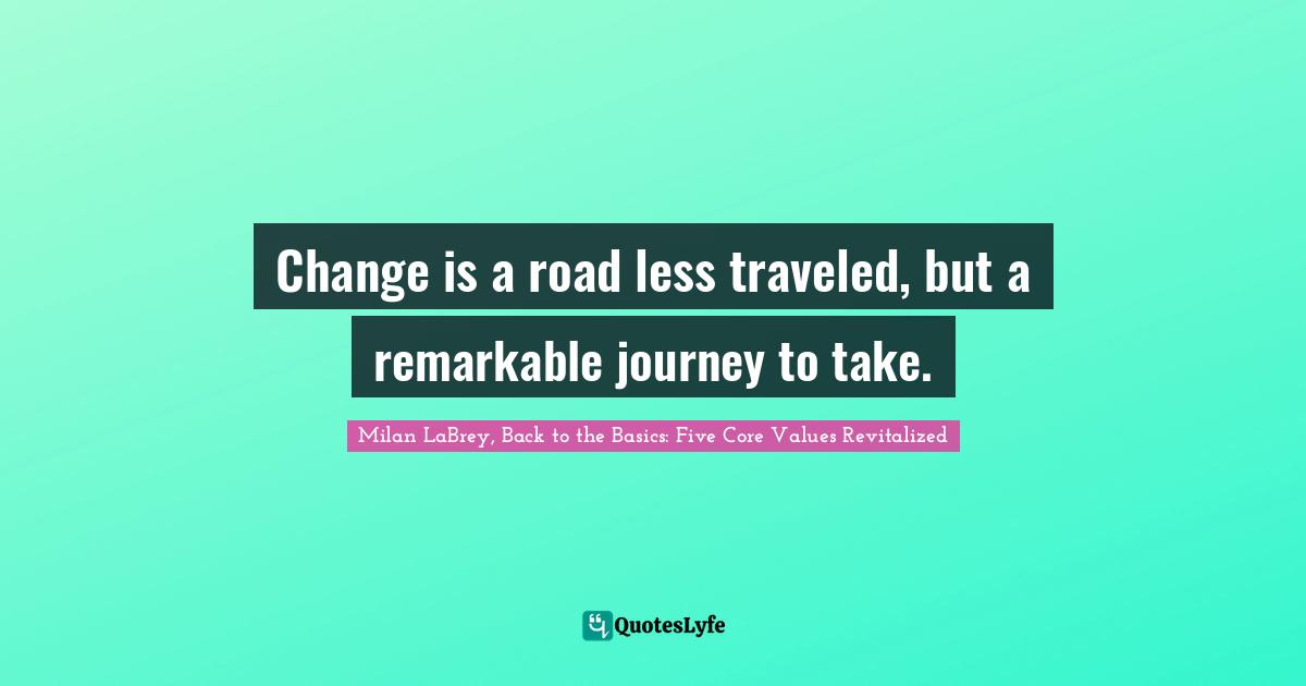 Change is a road less traveled, but a remarkable journey to take.