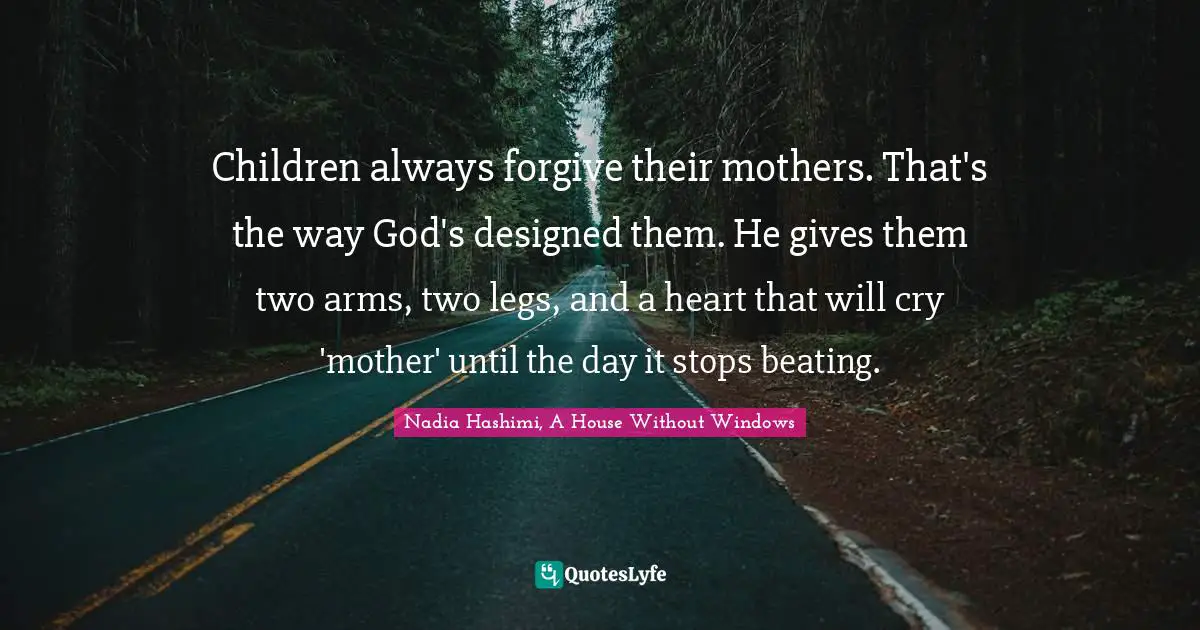 Children always forgive their mothers. That's the way God's designed them. He gives them two arms, two legs, and a heart that will cry 'mother' until the day it stops beating.