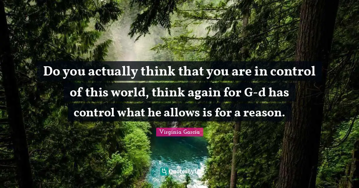 Do you actually think that you are in control of this world, think again for G-d has control what he allows is for a reason.