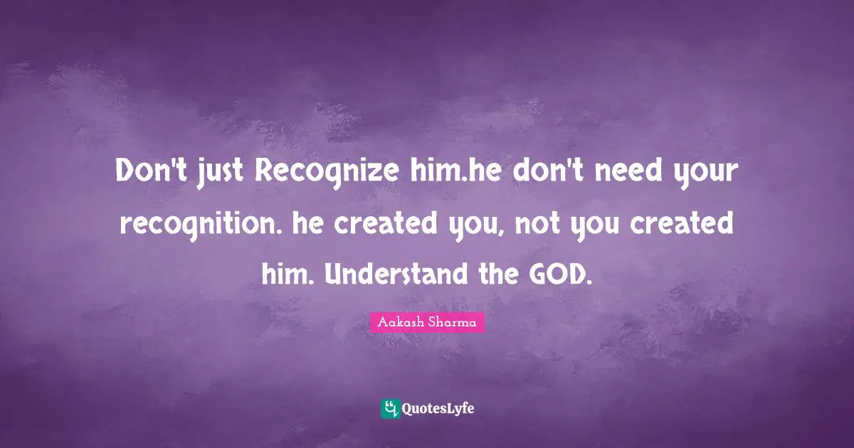 Don't just Recognize him.he don't need your recognition. he created you, not you created him. Understand the GOD.
