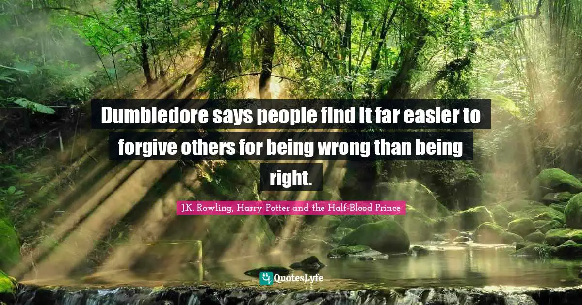 Dumbledore says people find it far easier to forgive others for being wrong than being right.