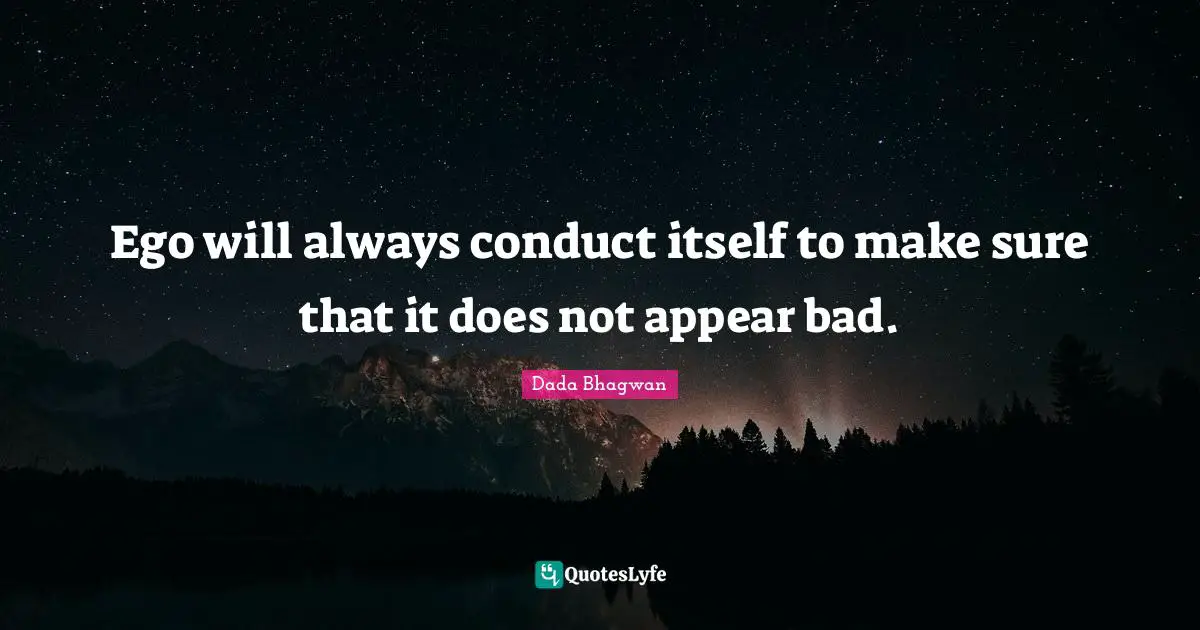 Ego will always conduct itself to make sure that it does not appear bad.